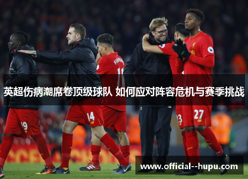 英超伤病潮席卷顶级球队 如何应对阵容危机与赛季挑战