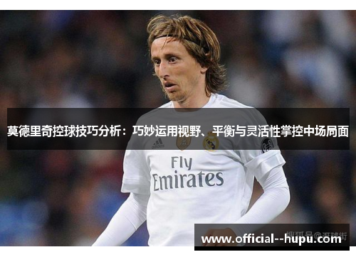 莫德里奇控球技巧分析：巧妙运用视野、平衡与灵活性掌控中场局面