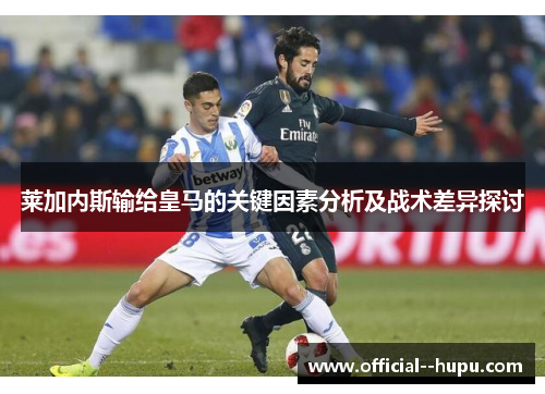 莱加内斯输给皇马的关键因素分析及战术差异探讨