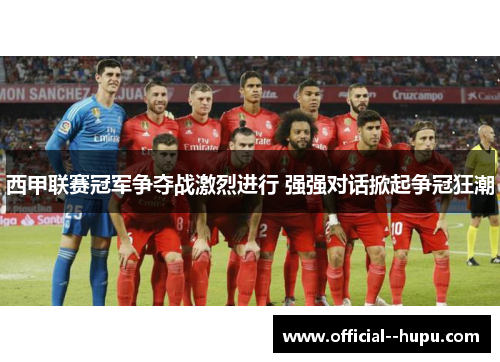 西甲联赛冠军争夺战激烈进行 强强对话掀起争冠狂潮 西甲联赛冠军争夺战激烈进行 强强对话掀起争冠狂潮