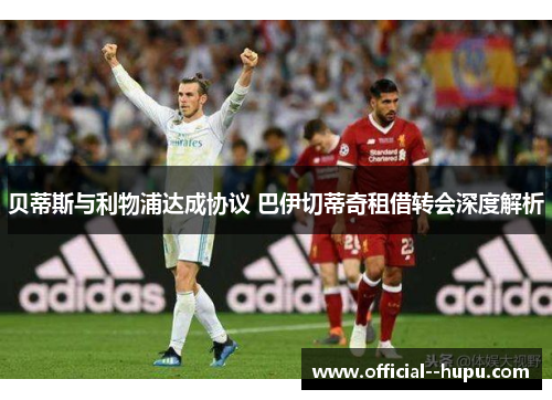 贝蒂斯与利物浦达成协议 巴伊切蒂奇租借转会深度解析