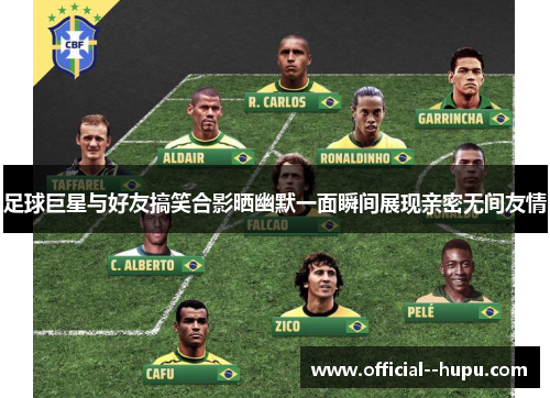 足球巨星与好友搞笑合影晒幽默一面瞬间展现亲密无间友情