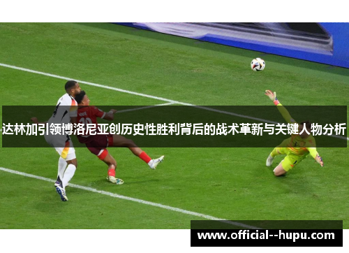 达林加引领博洛尼亚创历史性胜利背后的战术革新与关键人物分析