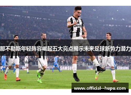 那不勒斯年轻阵容崛起五大亮点揭示未来足球新势力潜力 那不勒斯年轻阵容崛起五大亮点揭示未来足球新势力潜力