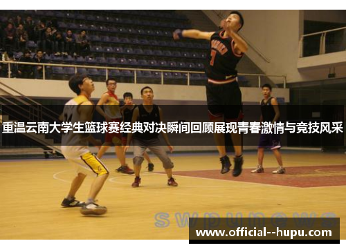 重温云南大学生篮球赛经典对决瞬间回顾展现青春激情与竞技风采 重温云南大学生篮球赛经典对决瞬间回顾展现青春激情与竞技风采