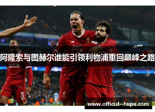 阿隆索与图赫尔谁能引领利物浦重回巅峰之路 阿隆索与图赫尔谁能引领利物浦重回巅峰之路