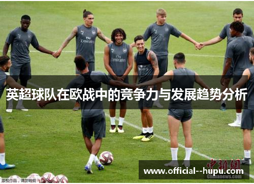 英超球队在欧战中的竞争力与发展趋势分析 英超球队在欧战中的竞争力与发展趋势分析