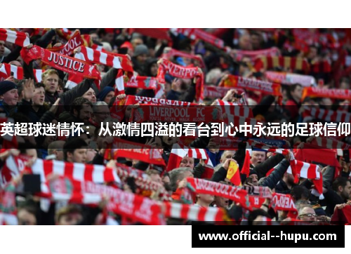 英超球迷情怀:从激情四溢的看台到心中永远的足球信仰 英超球迷情怀:从激情四溢的看台到心中永远的足球信仰