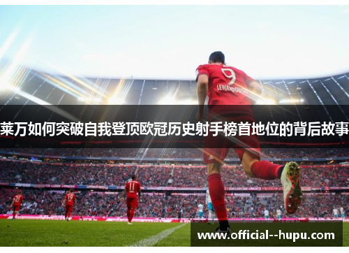 莱万如何突破自我登顶欧冠历史射手榜首地位的背后故事 莱万如何突破自我登顶欧冠历史射手榜首地位的背后故事