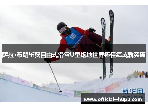 萨拉·布朗斩获自由式滑雪U型场地世界杯佳绩成就突破 萨拉·布朗斩获自由式滑雪U型场地世界杯佳绩成就突破
