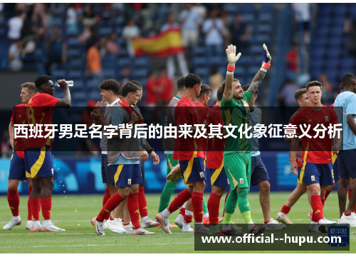 西班牙男足名字背后的由来及其文化象征意义分析
