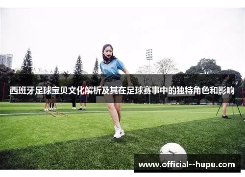 西班牙足球宝贝文化解析及其在足球赛事中的独特角色和影响 西班牙足球宝贝文化解析及其在足球赛事中的独特角色和影响