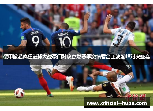 德甲掀起疯狂进球大战豪门对攻点燃赛季激情看台上演巅峰对决盛宴 德甲掀起疯狂进球大战豪门对攻点燃赛季激情看台上演巅峰对决盛宴