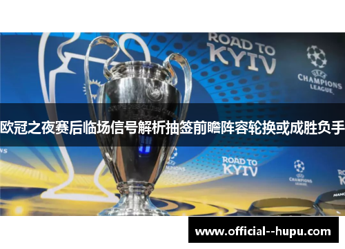 欧冠之夜赛后临场信号解析抽签前瞻阵容轮换或成胜负手 欧冠之夜赛后临场信号解析抽签前瞻阵容轮换或成胜负手