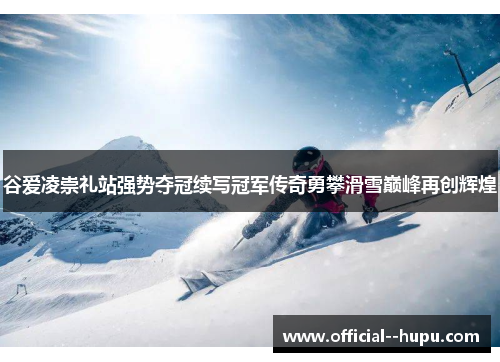 谷爱凌崇礼站强势夺冠续写冠军传奇勇攀滑雪巅峰再创辉煌 谷爱凌崇礼站强势夺冠续写冠军传奇勇攀滑雪巅峰再创辉煌