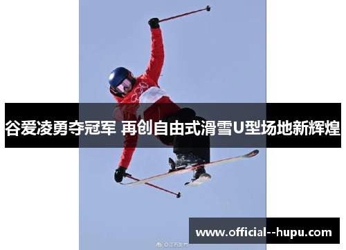 谷爱凌勇夺冠军 再创自由式滑雪U型场地新辉煌