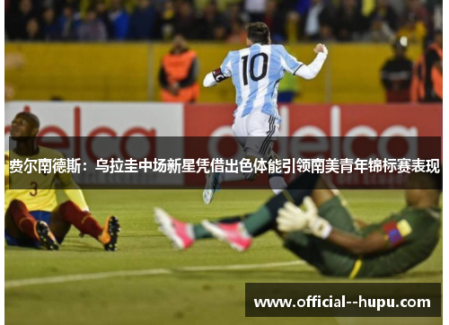 费尔南德斯:乌拉圭中场新星凭借出色体能引领南美青年锦标赛表现 费尔南德斯:乌拉圭中场新星凭借出色体能引领南美青年锦标赛表现