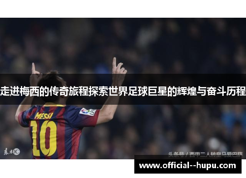 走进梅西的传奇旅程探索世界足球巨星的辉煌与奋斗历程 走进梅西的传奇旅程探索世界足球巨星的辉煌与奋斗历程