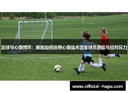 足球与心理博弈：教练如何运用心理战术激发球员潜能与应对压力