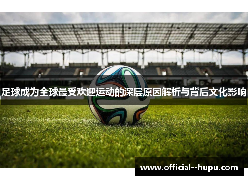 足球成为全球最受欢迎运动的深层原因解析与背后文化影响 足球成为全球最受欢迎运动的深层原因解析与背后文化影响