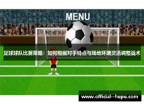 足球球队比赛策略:如何根据对手特点与场地环境灵活调整战术 足球球队比赛策略:如何根据对手特点与场地环境灵活调整战术