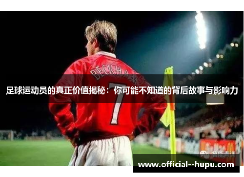 足球运动员的真正价值揭秘:你可能不知道的背后故事与影响力 足球运动员的真正价值揭秘:你可能不知道的背后故事与影响力