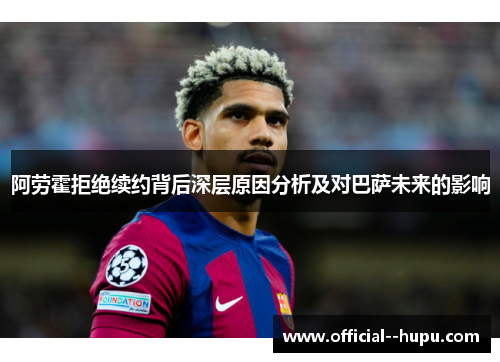 阿劳霍拒绝续约背后深层原因分析及对巴萨未来的影响 阿劳霍拒绝续约背后深层原因分析及对巴萨未来的影响