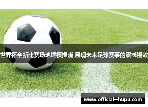 世界杯全新比赛场地建模揭晓 展现未来足球赛事的震撼视效