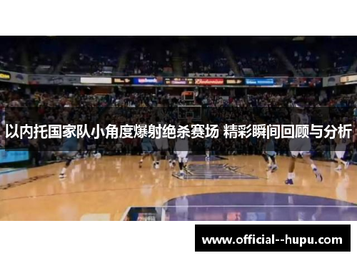 以内托国家队小角度爆射绝杀赛场 精彩瞬间回顾与分析