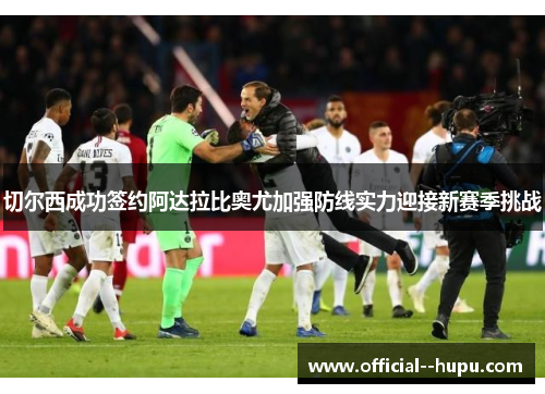 切尔西成功签约阿达拉比奥尤加强防线实力迎接新赛季挑战