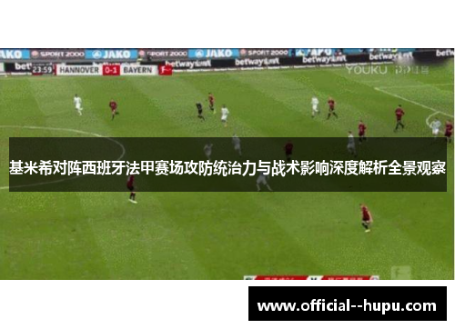 基米希对阵西班牙法甲赛场攻防统治力与战术影响深度解析全景观察