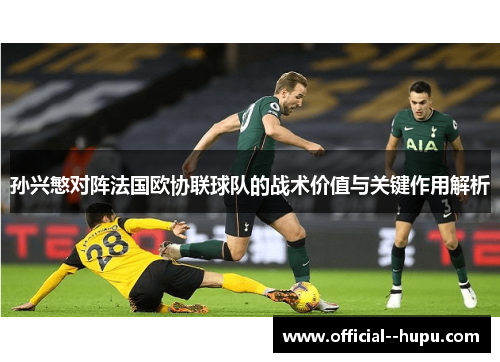 孙兴慜对阵法国欧协联球队的战术价值与关键作用解析