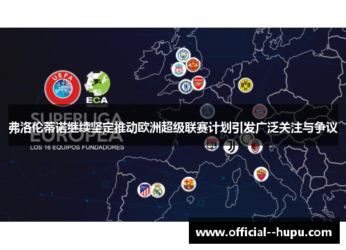 弗洛伦蒂诺继续坚定推动欧洲超级联赛计划引发广泛关注与争议 弗洛伦蒂诺继续坚定推动欧洲超级联赛计划引发广泛关注与争议