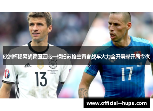 欧洲杯揭幕战德国五比一横扫苏格兰青春战车火力全开震撼开局今夜