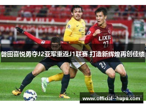 磐田喜悦勇夺J2亚军重返J1联赛 打造新辉煌再创佳绩 磐田喜悦勇夺J2亚军重返J1联赛 打造新辉煌再创佳绩