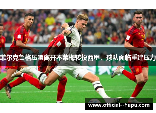 菲尔克鲁格压哨离开不莱梅转投西甲，球队面临重建压力