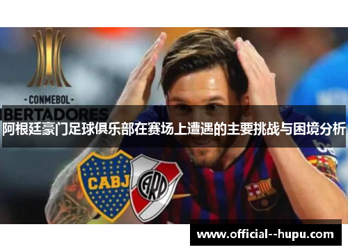 阿根廷豪门足球俱乐部在赛场上遭遇的主要挑战与困境分析