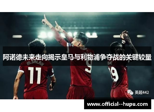 阿诺德未来走向揭示皇马与利物浦争夺战的关键较量