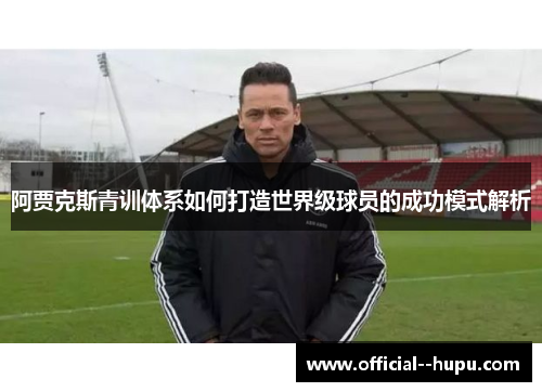 阿贾克斯青训体系如何打造世界级球员的成功模式解析