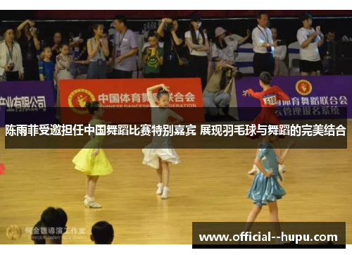 陈雨菲受邀担任中国舞蹈比赛特别嘉宾 展现羽毛球与舞蹈的完美结合