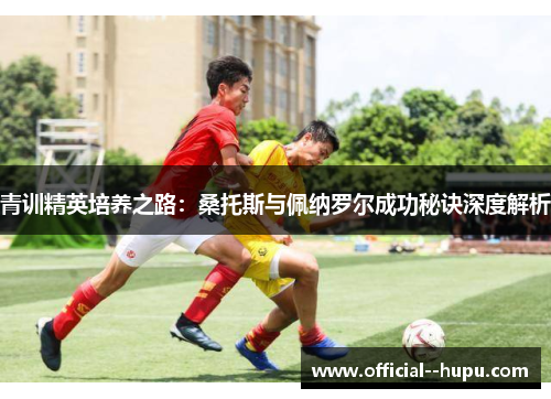 青训精英培养之路：桑托斯与佩纳罗尔成功秘诀深度解析