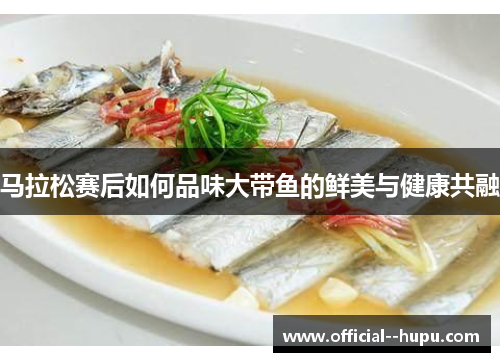 马拉松赛后如何品味大带鱼的鲜美与健康共融
