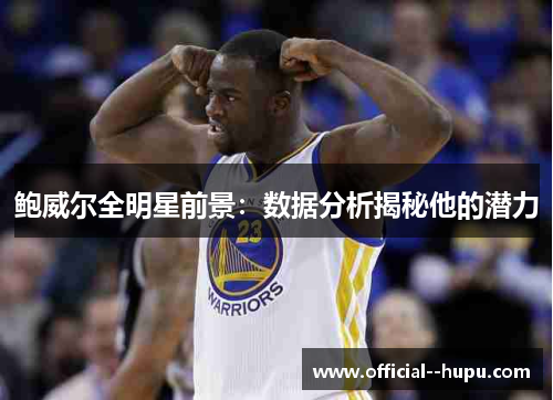 鲍威尔全明星前景：数据分析揭秘他的潜力