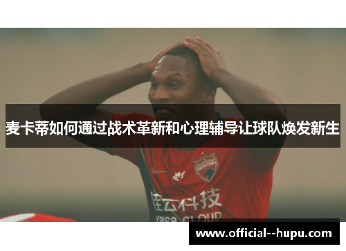 麦卡蒂如何通过战术革新和心理辅导让球队焕发新生