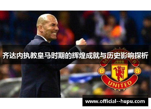 齐达内执教皇马时期的辉煌成就与历史影响探析