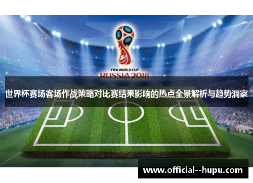 世界杯赛场客场作战策略对比赛结果影响的热点全景解析与趋势洞察