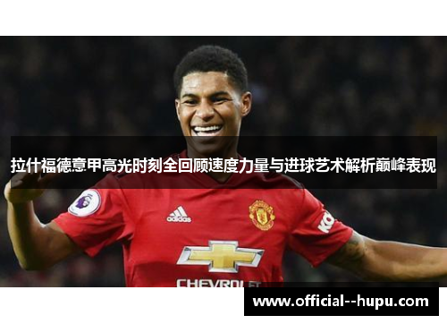 拉什福德意甲高光时刻全回顾速度力量与进球艺术解析巅峰表现