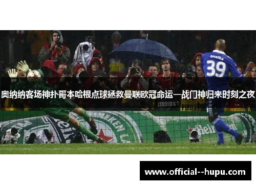 奥纳纳客场神扑哥本哈根点球拯救曼联欧冠命运一战门神归来时刻之夜 奥纳纳客场神扑哥本哈根点球拯救曼联欧冠命运一战门神归来时刻之夜