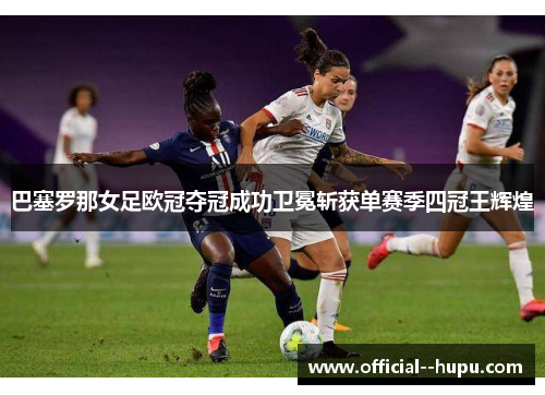 巴塞罗那女足欧冠夺冠成功卫冕斩获单赛季四冠王辉煌 巴塞罗那女足欧冠夺冠成功卫冕斩获单赛季四冠王辉煌