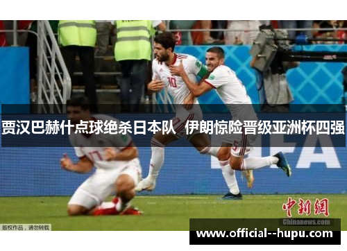 贾汉巴赫什点球绝杀日本队  伊朗惊险晋级亚洲杯四强